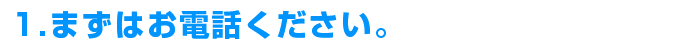 まずはお電話ください